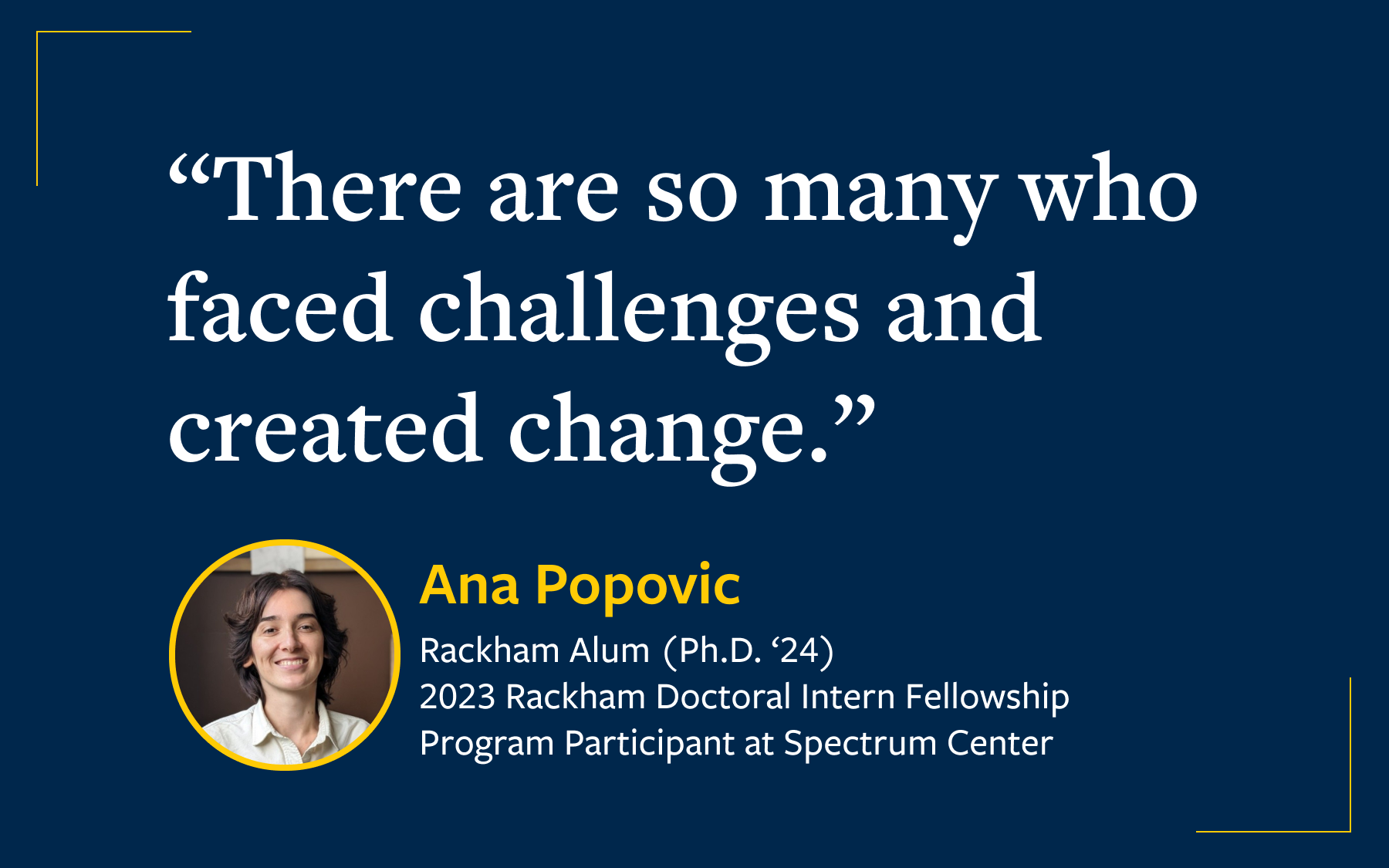 Quote by Ana Popovic reads, "There are so many who faced challenges and created change." Ana Popovic is a PhD student, 2023 Rackham Doctoral Intern Fellowship participant at Spectrum Center.