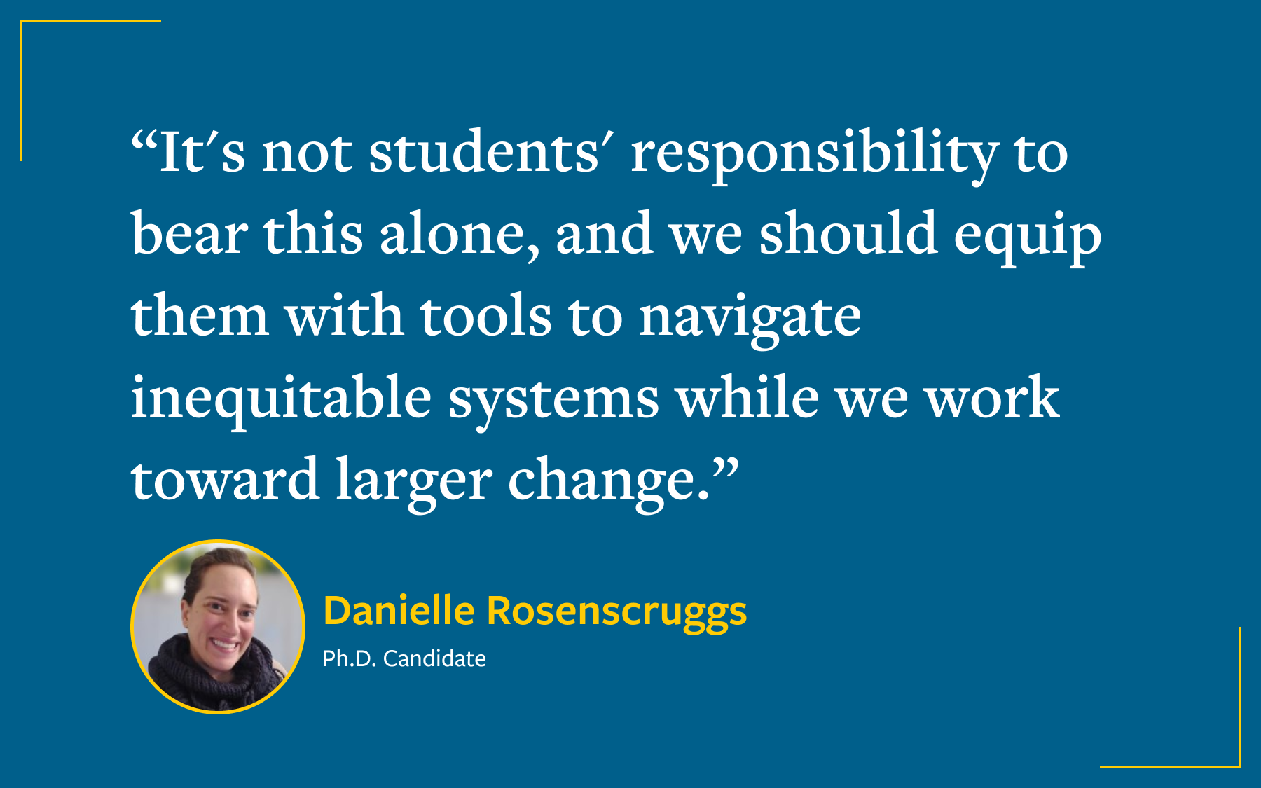 Image of a quote from Danielle Rosenscruggs, Ph.D. candidate, stating, "It’s not students’ responsibility to bear this alone, and we should equip them with tools to navigate inequitable systems while we work toward larger change.”